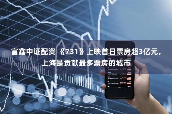 富鑫中证配资 《731》上映首日票房超3亿元，上海是贡献最多票房的城市