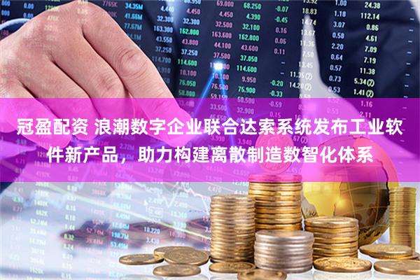 冠盈配资 浪潮数字企业联合达索系统发布工业软件新产品，助力构建离散制造数智化体系