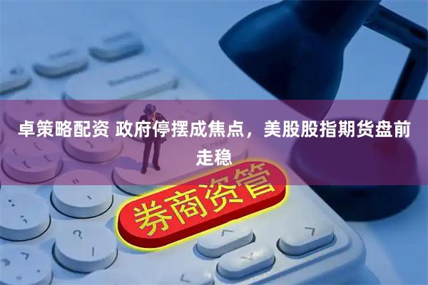 卓策略配资 政府停摆成焦点，美股股指期货盘前走稳
