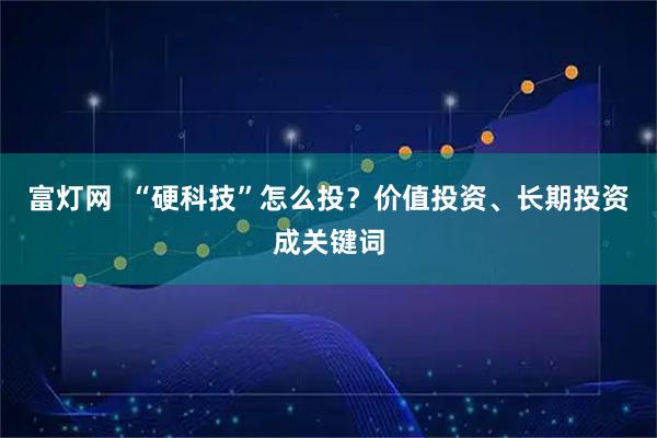 富灯网  “硬科技”怎么投？价值投资、长期投资成关键词