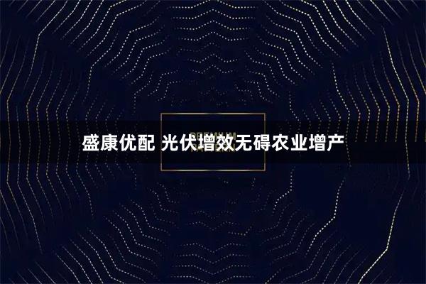 盛康优配 光伏增效无碍农业增产