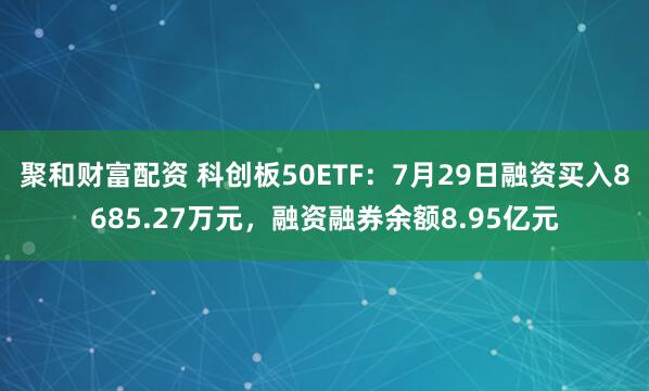 聚和财富配资 科创板50ETF：7月29日融资买入8685.27万元，融资融券余额8.95亿元