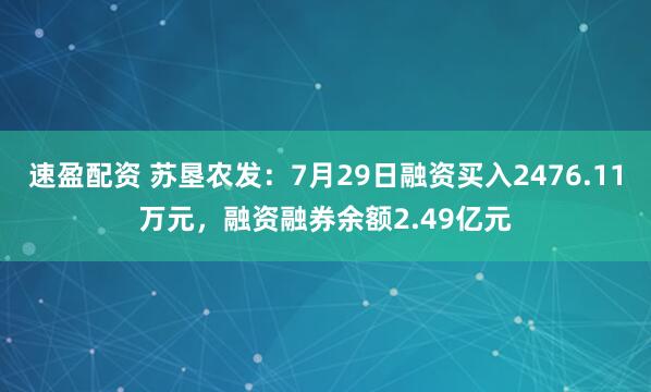 速盈配资 苏垦农发：7月29日融资买入2476.11万元，融资融券余额2.49亿元