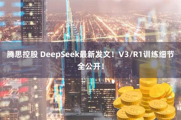 腾思控股 DeepSeek最新发文！V3/R1训练细节全公开！