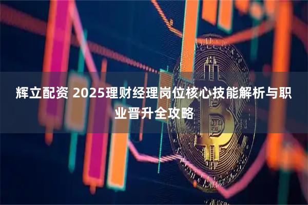 辉立配资 2025理财经理岗位核心技能解析与职业晋升全攻略