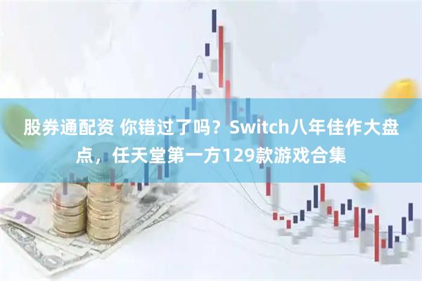 股券通配资 你错过了吗？Switch八年佳作大盘点，任天堂第一方129款游戏合集