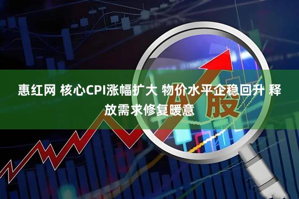 惠红网 核心CPI涨幅扩大 物价水平企稳回升 释放需求修复暖意