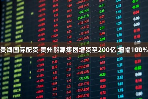 贵海国际配资 贵州能源集团增资至200亿 增幅100%