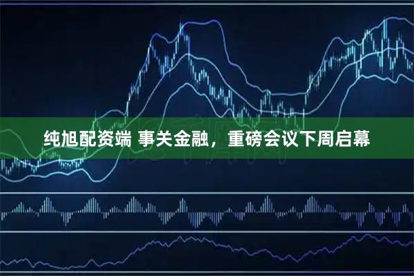 纯旭配资端 事关金融，重磅会议下周启幕