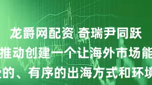 龙爵网配资 奇瑞尹同跃：希望共同推动创建一个让海外市场能接受的、有序的出海方式和环境_企业_销量_汽车