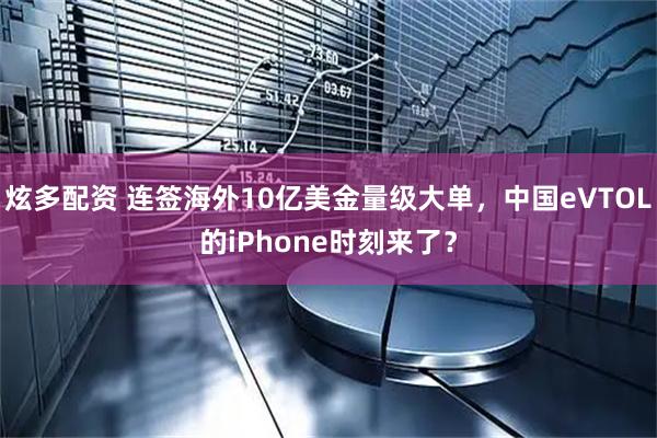 炫多配资 连签海外10亿美金量级大单,中国eVTOL的iPhone时刻来了?