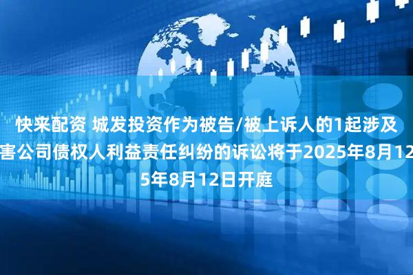 快来配资 城发投资作为被告/被上诉人的1起涉及股东损害公司债权人利益责任纠纷的诉讼将于2025年8月12日开庭