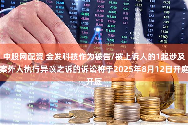 中股网配资 金发科技作为被告/被上诉人的1起涉及案外人执行异议之诉的诉讼将于2025年8月12日开庭