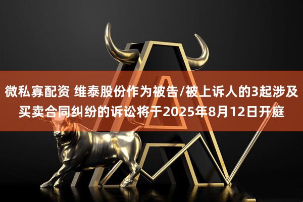 微私寡配资 维泰股份作为被告/被上诉人的3起涉及买卖合同纠纷的诉讼将于2025年8月12日开庭