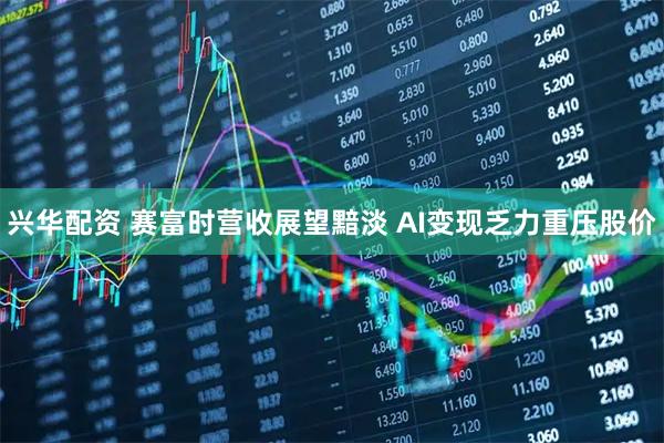 兴华配资 赛富时营收展望黯淡 AI变现乏力重压股价