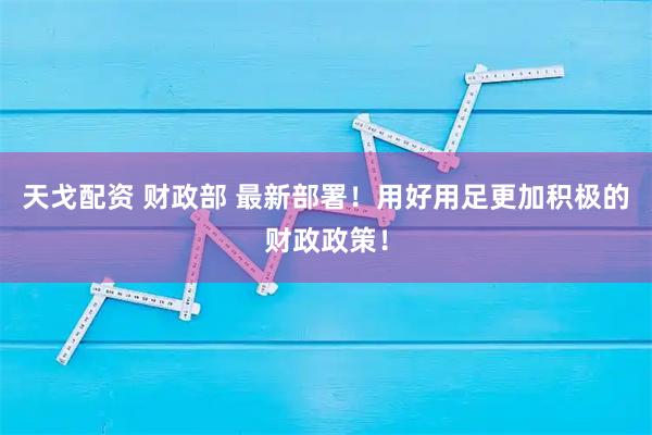天戈配资 财政部 最新部署！用好用足更加积极的财政政策！