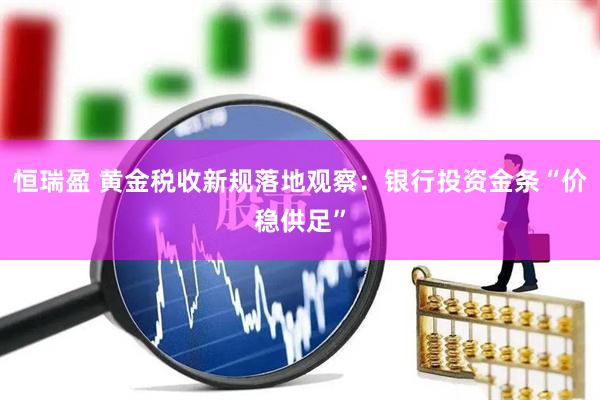 恒瑞盈 黄金税收新规落地观察:银行投资金条“价稳供足”