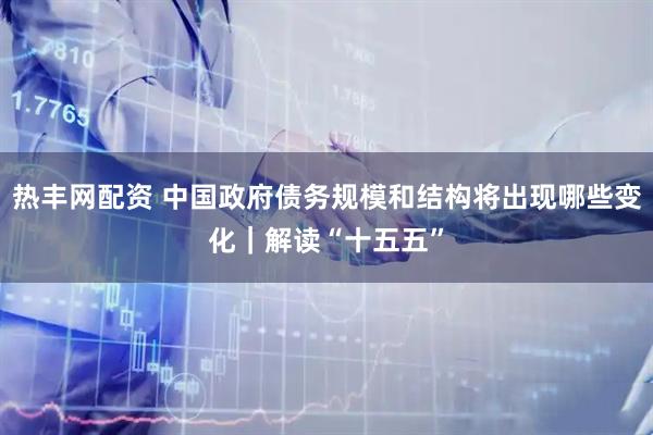 热丰网配资 中国政府债务规模和结构将出现哪些变化｜解读“十五五”