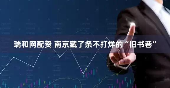 瑞和网配资 南京藏了条不打烊的“旧书巷”
