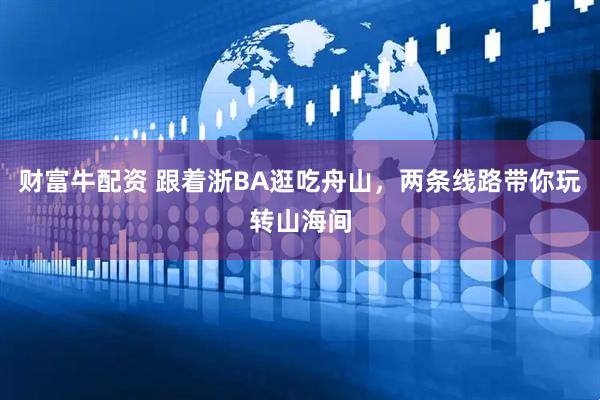 财富牛配资 跟着浙BA逛吃舟山,两条线路带你玩转山海间