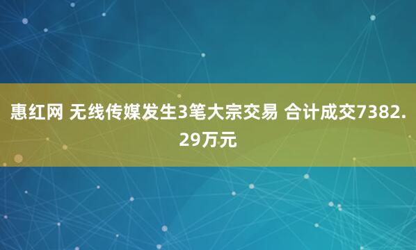 惠红网 无线传媒发生3笔大宗交易 合计成交7382.29万元