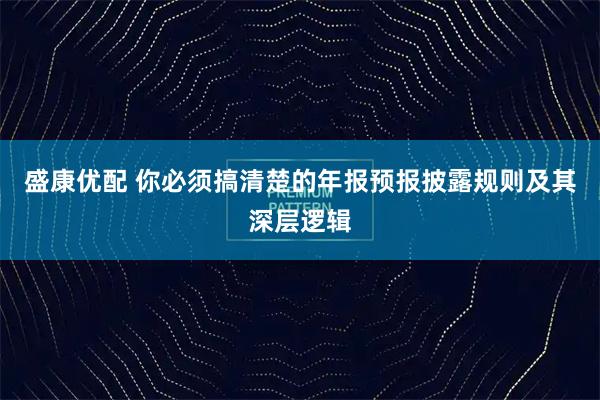 盛康优配 你必须搞清楚的年报预报披露规则及其深层逻辑
