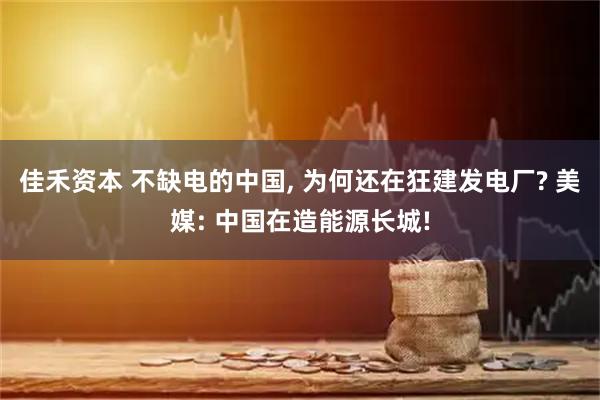 佳禾资本 不缺电的中国, 为何还在狂建发电厂? 美媒: 中国在造能源长城!
