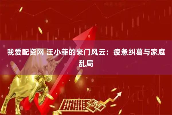 我爱配资网 汪小菲的豪门风云：疲惫纠葛与家庭乱局