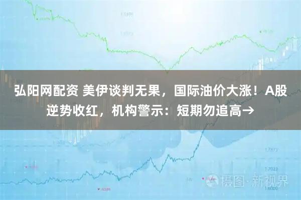 弘阳网配资 美伊谈判无果，国际油价大涨！A股逆势收红，机构警示：短期勿追高→