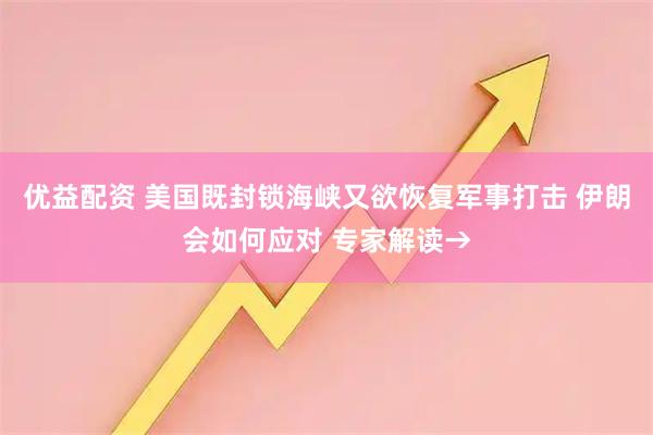 优益配资 美国既封锁海峡又欲恢复军事打击 伊朗会如何应对 专家解读→