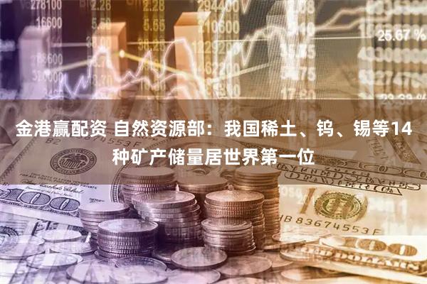 金港赢配资 自然资源部：我国稀土、钨、锡等14种矿产储量居世界第一位