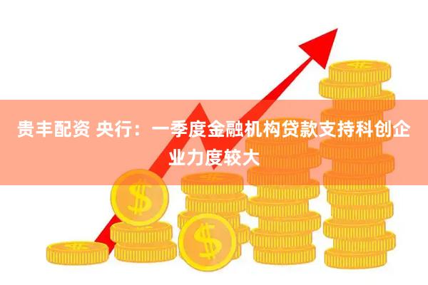 贵丰配资 央行：一季度金融机构贷款支持科创企业力度较大