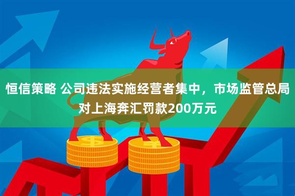 恒信策略 公司违法实施经营者集中，市场监管总局对上海奔汇罚款200万元
